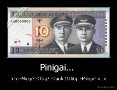 Pinigai...  - Tete -Miegi? -O ką? -Duok 10 litų. -Miegu! 