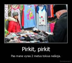 Pirkit, pirkit - Pas mane vyras 2 metus tokius nešioja.