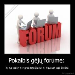 Pokalbis gėjų forume:  - X: Ką veiki? Y: Mergų foto žiūriu! X: Fuuuu:\ kaip šlykštu