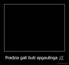 Pradzia gali buti apgaulinga ;(( - 