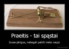 Praeitis - tai spąstai - Juose įstrigus, nebegali patirti nieko naujo