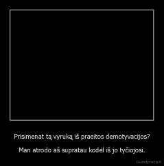 Prisimenat tą vyruką iš praeitos demotyvacijos? - Man atrodo aš supratau kodėl iš jo tyčiojosi.