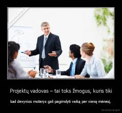 Projektų vadovas – tai toks žmogus, kuris tiki - kad devynios moterys gali pagimdyti vaiką per vieną mėnesį.