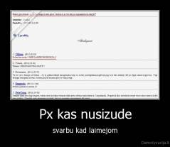 Px kas nusizude - svarbu kad laimejom