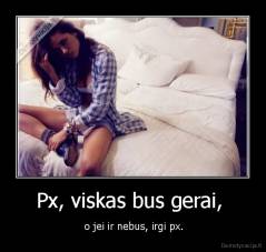 Px, viskas bus gerai,  -  o jei ir nebus, irgi px.