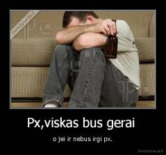 Px,viskas bus gerai  - o jei ir nebus irgi px.