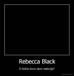 Rebecca Black - O kokia buvo tavo reakcija?