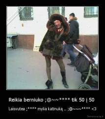 Reikia berniuko ;@~~**** tik 50 į 50  - Laisvutea ;**** mylia katinuką .. ;@~~~**** 