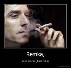 Remka, - mes zinom ,kad rukai