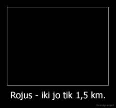 Rojus - iki jo tik 1,5 km. - 