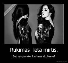 Rukimas- leta mirtis. - Bet kas pasake, kad mes skubame?