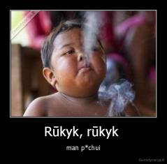 Rūkyk, rūkyk  - man p*chui