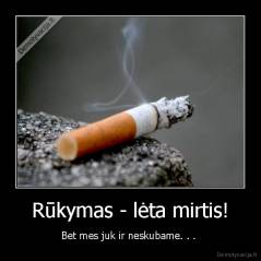 Rūkymas - lėta mirtis! - Bet mes juk ir neskubame. . . 