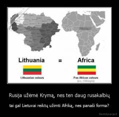 Rusija užėmė Krymą, nes ten daug rusakalbių - tai gal Lietuvai reiktų užimti Afriką, nes panaši forma?