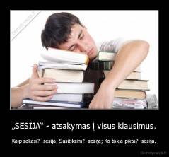 „SESIJA“ - atsakymas į visus klausimus. - Kaip sekasi? -sesija; Susitiksim? -sesija; Ko tokia pikta? -sesija.