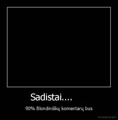 Sadistai....      - 90% Blondiniškų komentarų bus