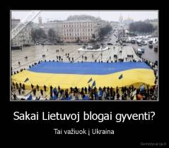 Sakai Lietuvoj blogai gyventi? - Tai važiuok į Ukraina