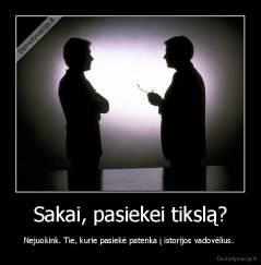 Sakai, pasiekei tikslą? - Nejuokink. Tie, kurie pasiekė patenka į istorijos vadovėlius. 