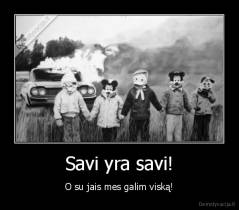 Savi yra savi! - O su jais mes galim viską!