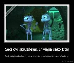 Sėdi dvi skruzdėlės. Ir viena sako kitai - Žinok, deja šiandien knygų neskaitysim, nes jonvabalis pakėlė kainą už elektrą..