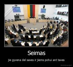 Seimas - jie gyvena del saves ir jiems pohui ant taves