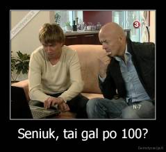 Seniuk, tai gal po 100? - 