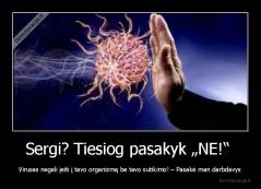 Sergi? Tiesiog pasakyk „NE!“  - Virusas negali įeiti į tavo organizmą be tavo sutikimo! – Pasakė man darbdavys