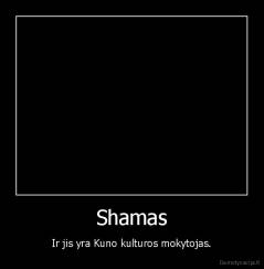 Shamas - Ir jis yra Kuno kulturos mokytojas.