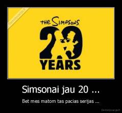 Simsonai jau 20 ... - Bet mes matom tas pacias serijas ...