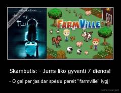 Skambutis: - Jums liko gyventi 7 dienos! - - O gal per jas dar spėsiu pereit ''farmville'' lygį! 