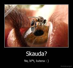 Skauda? - Ne, bl*t, kutena : )