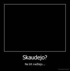 Skaudejo? - Ne blt niežtėjo...