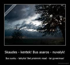 Skaudes - kentek! Bus asaros - nuvalyk! - Bus sunku - laikykis! Bet prisimink visad - tai gyvenimas!