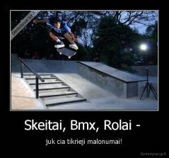 Skeitai, Bmx, Rolai -  - juk cia tikrieji malonumai!