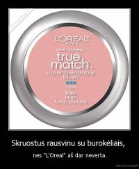 Skruostus rausvinu su burokėliais,  - nes "L'Oreal" aš dar neverta.