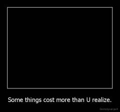 Some things cost more than U realize. - 