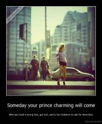 Someday your prince charming will come - Mine just took a wrong turn, got lost, and is too stubborn to ask for directions