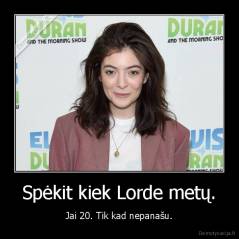 Spėkit kiek Lorde metų. - Jai 20. Tik kad nepanašu.