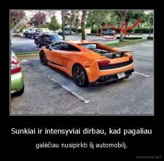 Sunkiai ir intensyviai dirbau, kad pagaliau - galėčiau nusipirkti šį automobilį.