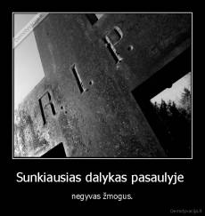 Sunkiausias dalykas pasaulyje  - negyvas žmogus.