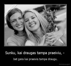 Sunku, kai draugas tampa praeiviu, -  - bet gera kai praeivis tampa draugu.