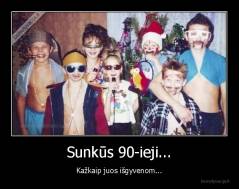 Sunkūs 90-ieji... - Kažkaip juos išgyvenom...