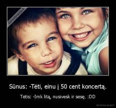 Sūnus: -Tėti, einu į 50 cent koncertą. - Tėtis: -Imk litą, nusivesk ir sesę. :DD