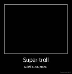 Super troll - Aukščiausia praba.