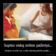 Supiso viską online pažintys.. - Merginos ne prieš mus, o prieš internetą gražintis pradėjo....