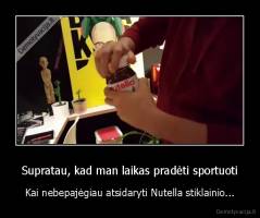 Supratau, kad man laikas pradėti sportuoti - Kai nebepajėgiau atsidaryti Nutella stiklainio...