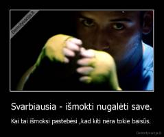 Svarbiausia - išmokti nugalėti save. - Kai tai išmoksi pastebėsi ,kad kiti nėra tokie baisūs. 