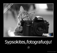 Sypsokites,fotografuoju! - :D