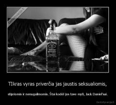 TIkras vyras priverčia jas jaustis seksualiomis, - stipriomis ir nenugalimomis. Štai kodėl jos tave myli, Jack Daniel'sai.