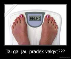 Tai gal jau pradėk valgyt??? - 